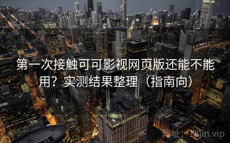 第一次接触可可影视网页版还能不能用？实测结果整理（指南向）