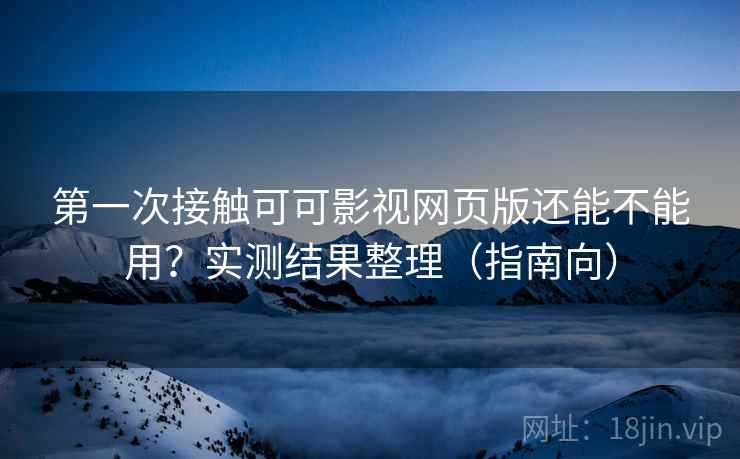第一次接触可可影视网页版还能不能用？实测结果整理（指南向）