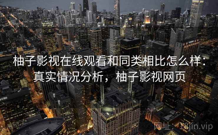 柚子影视在线观看和同类相比怎么样：真实情况分析，柚子影视网页