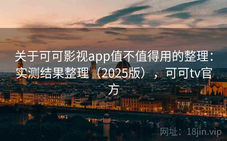 关于可可影视app值不值得用的整理：实测结果整理（2025版），可可tv官方