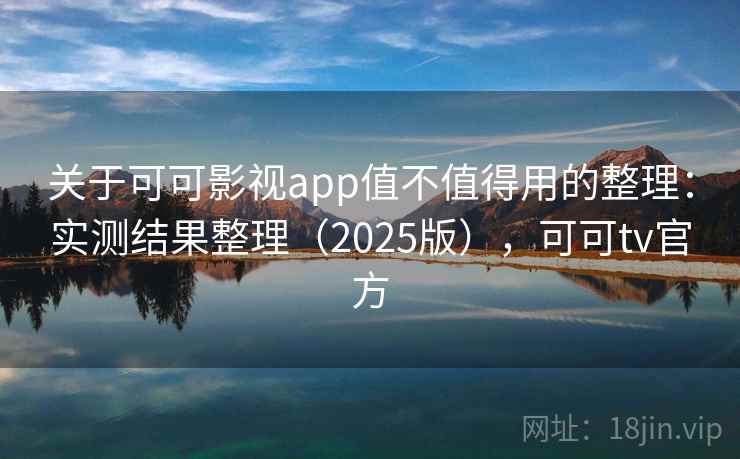 关于可可影视app值不值得用的整理：实测结果整理（2025版），可可tv官方