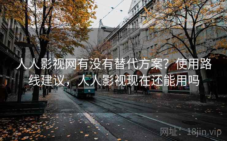 人人影视网有没有替代方案？使用路线建议，人人影视现在还能用吗