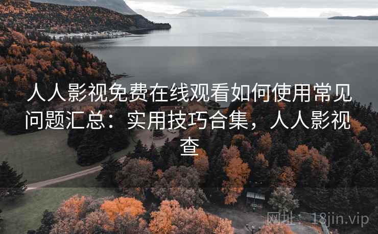 人人影视免费在线观看如何使用常见问题汇总：实用技巧合集，人人影视 查