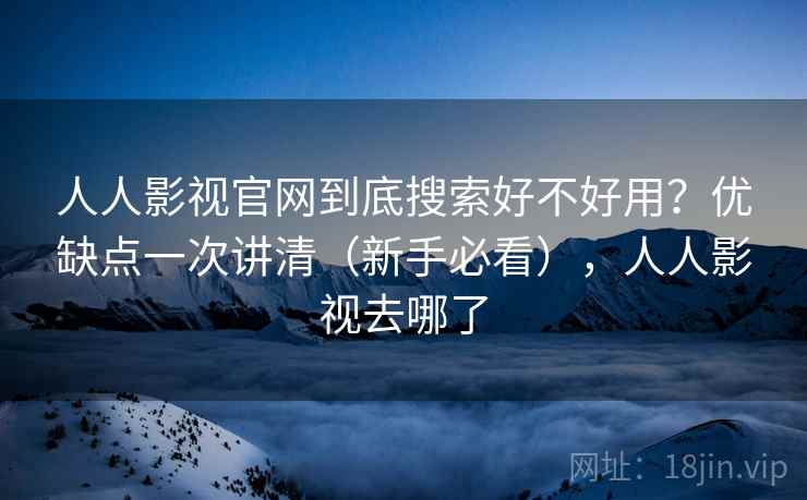 人人影视官网到底搜索好不好用？优缺点一次讲清（新手必看），人人影视去哪了
