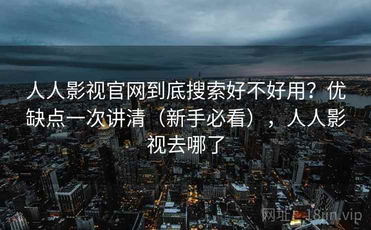 人人影视官网到底搜索好不好用？优缺点一次讲清（新手必看），人人影视去哪了