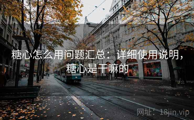 糖心怎么用问题汇总：详细使用说明，糖心是干嘛的