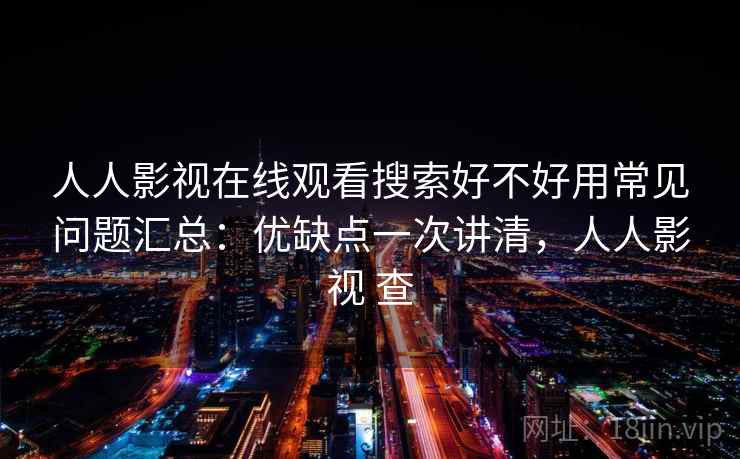 人人影视在线观看搜索好不好用常见问题汇总：优缺点一次讲清，人人影视 查