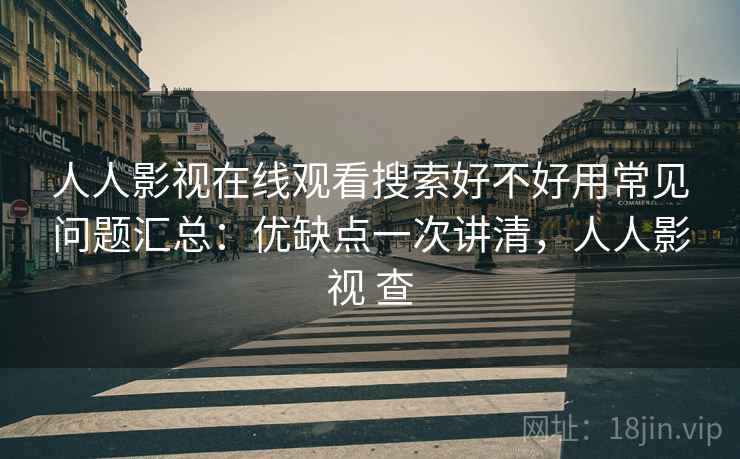 人人影视在线观看搜索好不好用常见问题汇总：优缺点一次讲清，人人影视 查