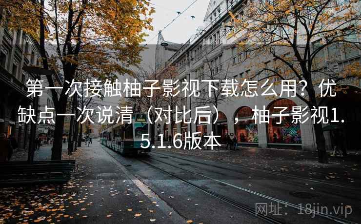 第一次接触柚子影视下载怎么用？优缺点一次说清（对比后），柚子影视1.5.1.6版本