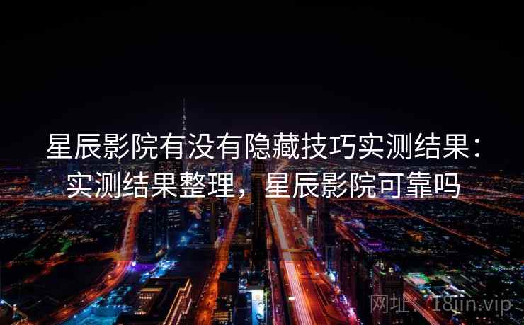 星辰影院有没有隐藏技巧实测结果：实测结果整理，星辰影院可靠吗