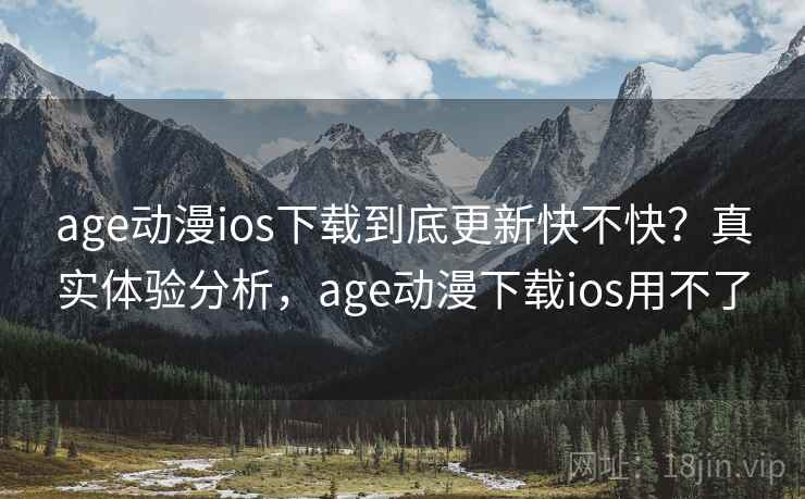 age动漫ios下载到底更新快不快？真实体验分析，age动漫下载ios用不了