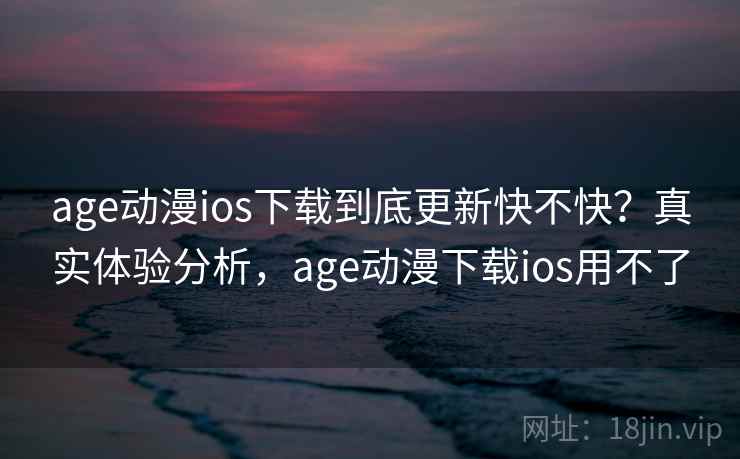age动漫ios下载到底更新快不快？真实体验分析，age动漫下载ios用不了