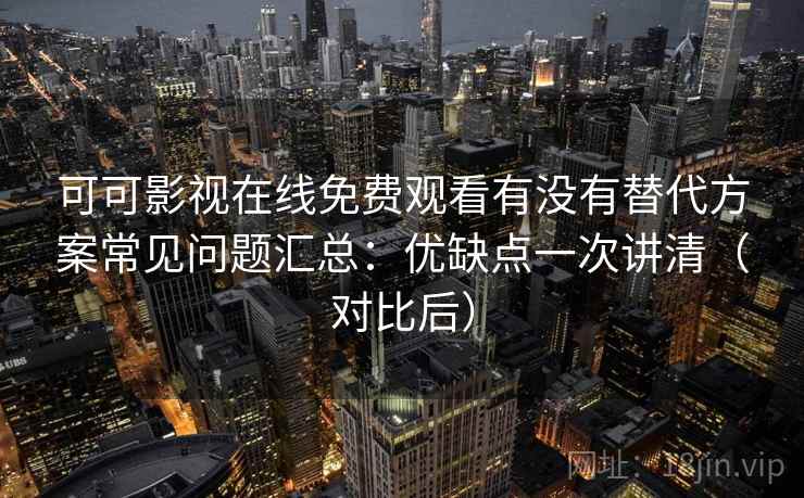 可可影视在线免费观看有没有替代方案常见问题汇总：优缺点一次讲清（对比后）