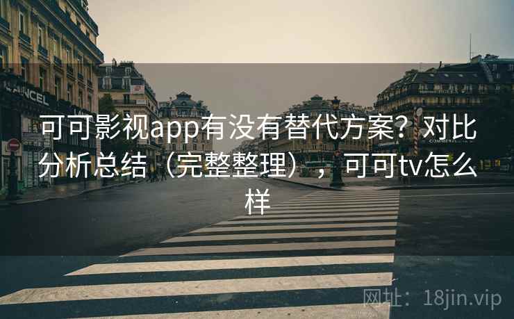 可可影视app有没有替代方案？对比分析总结（完整整理），可可tv怎么样