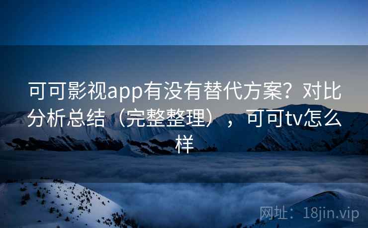 可可影视app有没有替代方案？对比分析总结（完整整理），可可tv怎么样