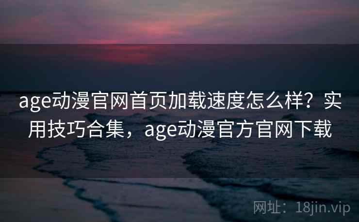 age动漫官网首页加载速度怎么样？实用技巧合集，age动漫官方官网下载