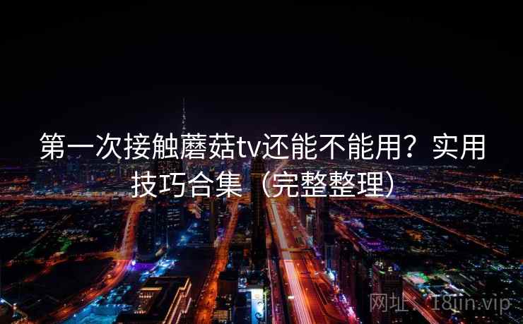 第一次接触蘑菇tv还能不能用？实用技巧合集（完整整理）