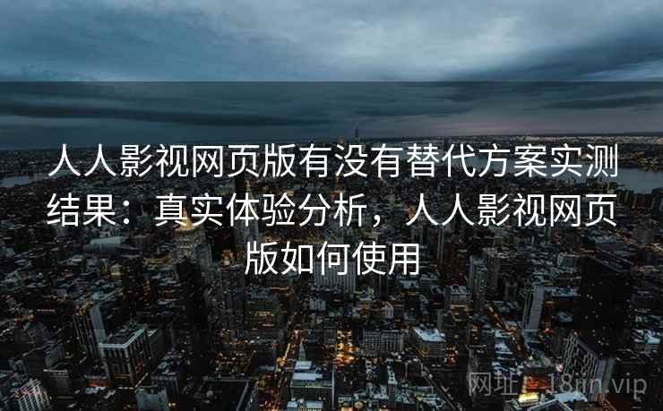 人人影视网页版有没有替代方案实测结果：真实体验分析，人人影视网页版如何使用