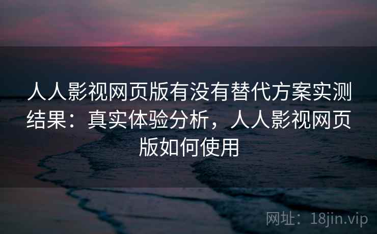 人人影视网页版有没有替代方案实测结果：真实体验分析，人人影视网页版如何使用