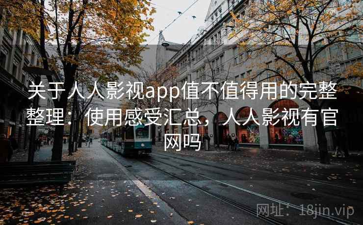 关于人人影视app值不值得用的完整整理：使用感受汇总，人人影视有官网吗