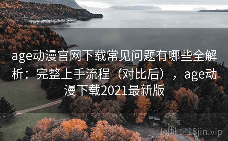 age动漫官网下载常见问题有哪些全解析：完整上手流程（对比后），age动漫下载2021最新版