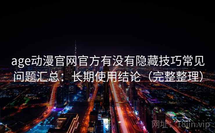 age动漫官网官方有没有隐藏技巧常见问题汇总：长期使用结论（完整整理）