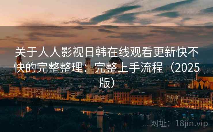 关于人人影视日韩在线观看更新快不快的完整整理：完整上手流程（2025版）