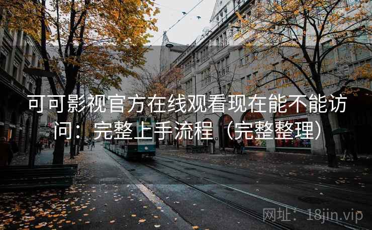 可可影视官方在线观看现在能不能访问：完整上手流程（完整整理）
