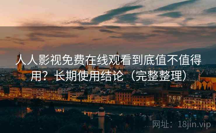 人人影视免费在线观看到底值不值得用？长期使用结论（完整整理）