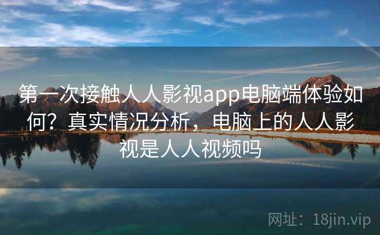 第一次接触人人影视app电脑端体验如何？真实情况分析，电脑上的人人影视是人人视频吗