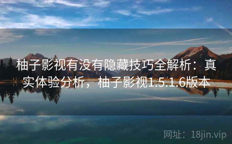 柚子影视有没有隐藏技巧全解析：真实体验分析，柚子影视1.5.1.6版本
