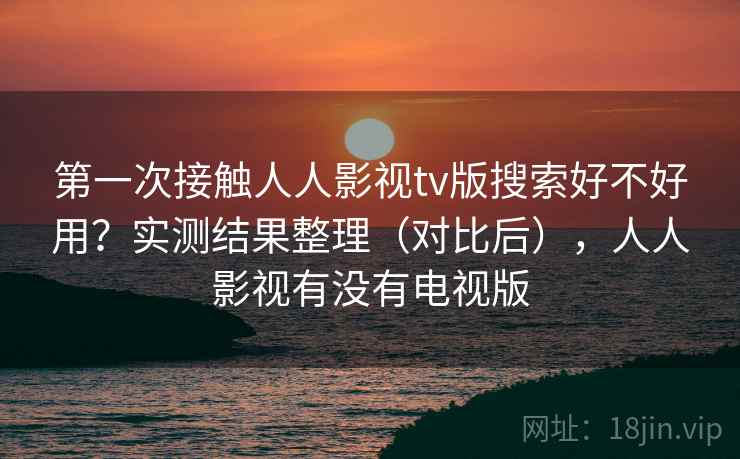 第一次接触人人影视tv版搜索好不好用？实测结果整理（对比后），人人影视有没有电视版