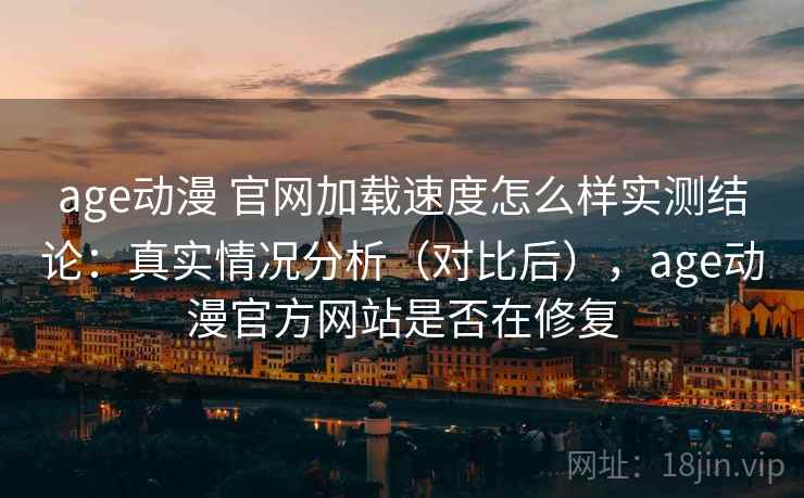 age动漫 官网加载速度怎么样实测结论：真实情况分析（对比后），age动漫官方网站是否在修复