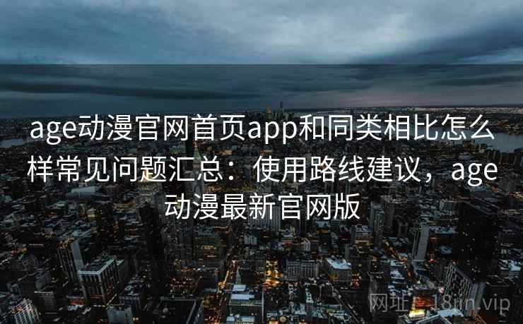 age动漫官网首页app和同类相比怎么样常见问题汇总：使用路线建议，age动漫最新官网版