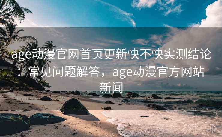 age动漫官网首页更新快不快实测结论：常见问题解答，age动漫官方网站 新闻