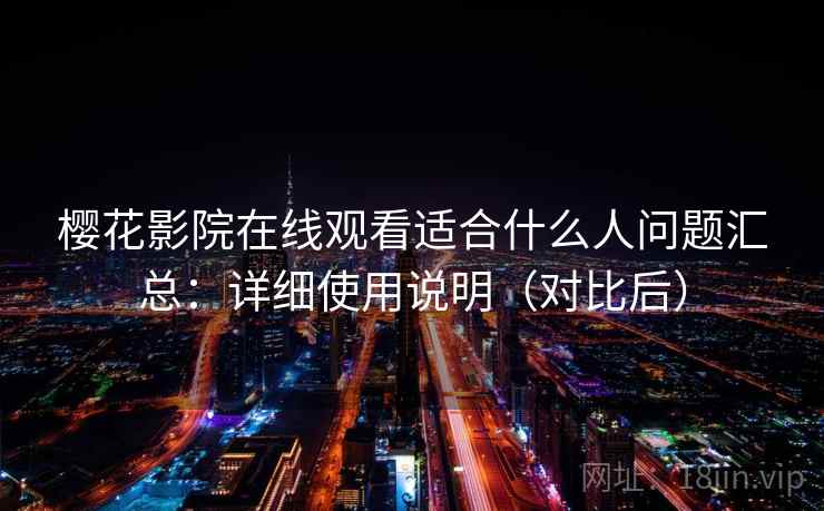 樱花影院在线观看适合什么人问题汇总：详细使用说明（对比后）