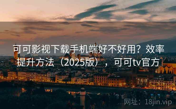 可可影视下载手机端好不好用？效率提升方法（2025版），可可tv官方