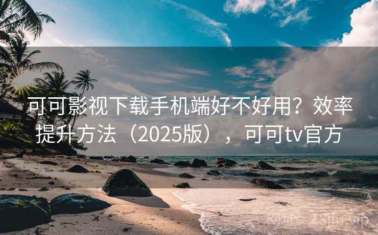 可可影视下载手机端好不好用？效率提升方法（2025版），可可tv官方