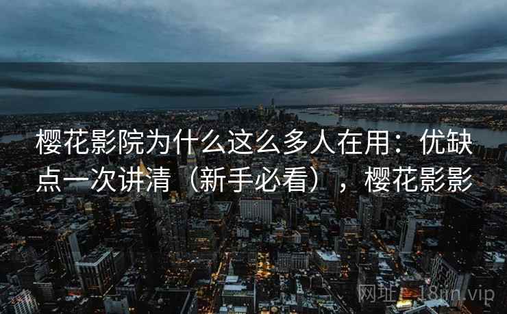 樱花影院为什么这么多人在用：优缺点一次讲清（新手必看），樱花影影