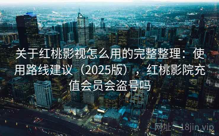 关于红桃影视怎么用的完整整理：使用路线建议（2025版），红桃影院充值会员会盗号吗