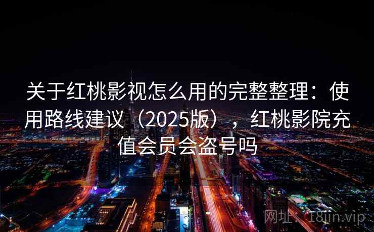 关于红桃影视怎么用的完整整理：使用路线建议（2025版），红桃影院充值会员会盗号吗