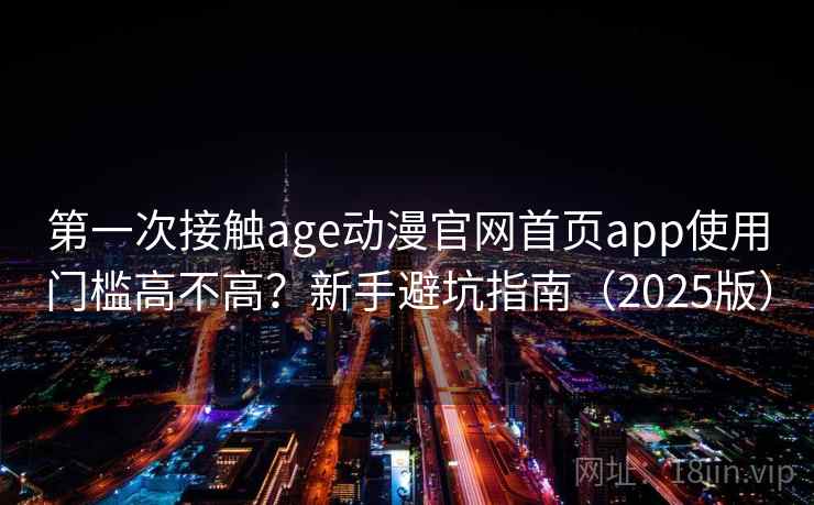 第一次接触age动漫官网首页app使用门槛高不高？新手避坑指南（2025版）