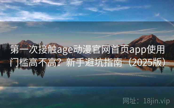 第一次接触age动漫官网首页app使用门槛高不高？新手避坑指南（2025版）