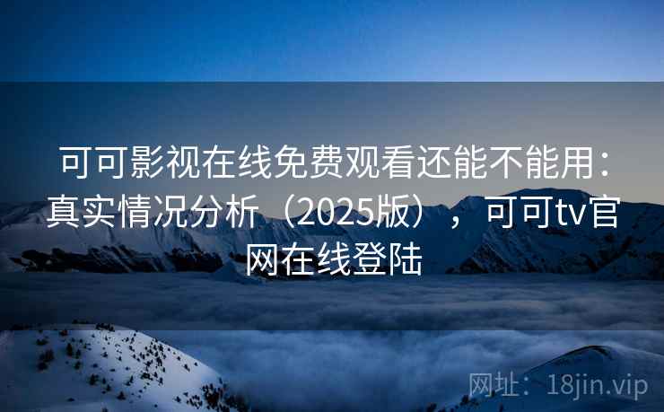 可可影视在线免费观看还能不能用：真实情况分析（2025版），可可tv官网在线登陆