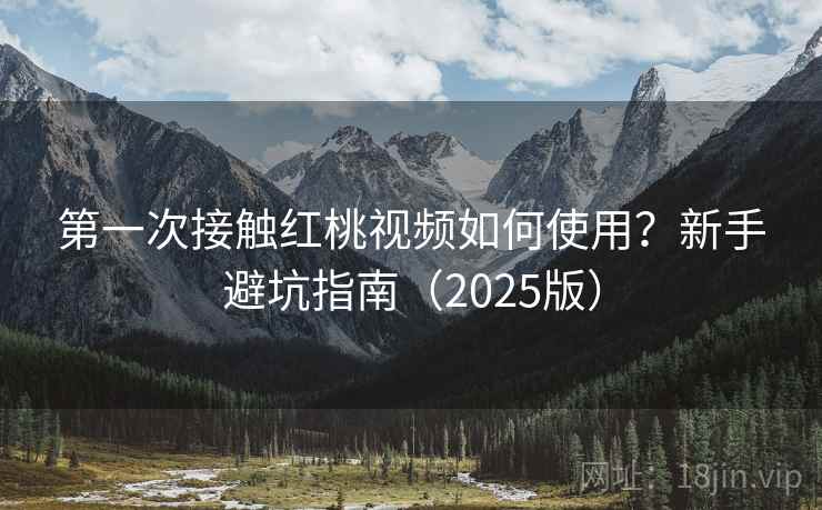 第一次接触红桃视频如何使用？新手避坑指南（2025版）