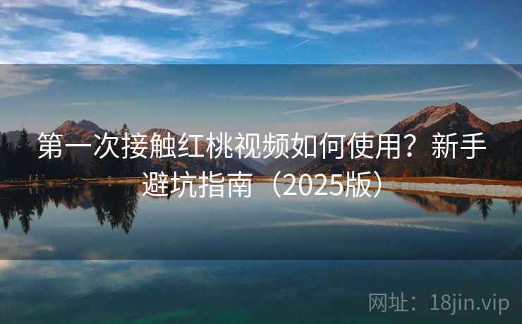 第一次接触红桃视频如何使用？新手避坑指南（2025版）