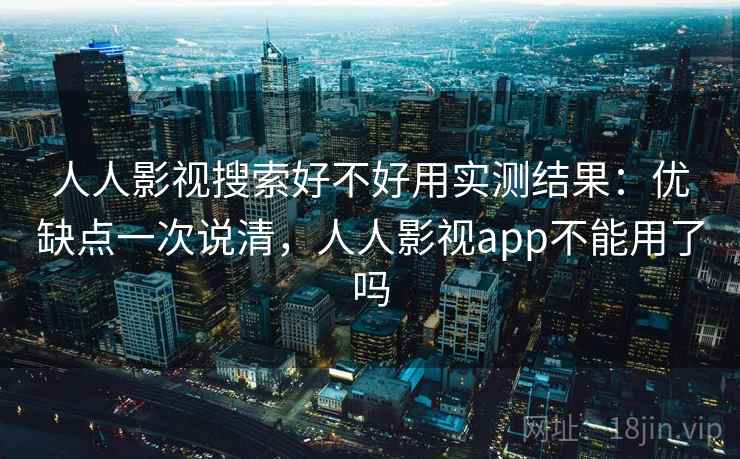 人人影视搜索好不好用实测结果：优缺点一次说清，人人影视app不能用了吗