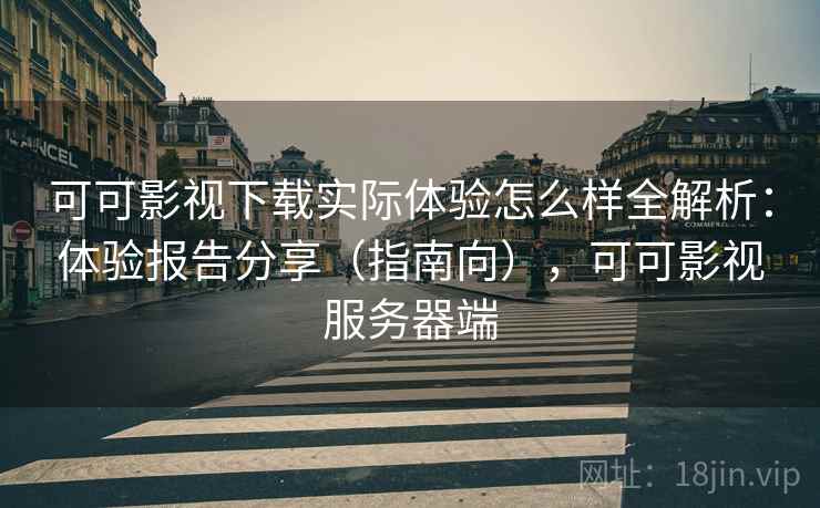 可可影视下载实际体验怎么样全解析:体验报告分享(指南向),可可影视服务器端 可可影视下载实际体验怎么样全解析:体验报告分享(指南向),可可影视服务器端