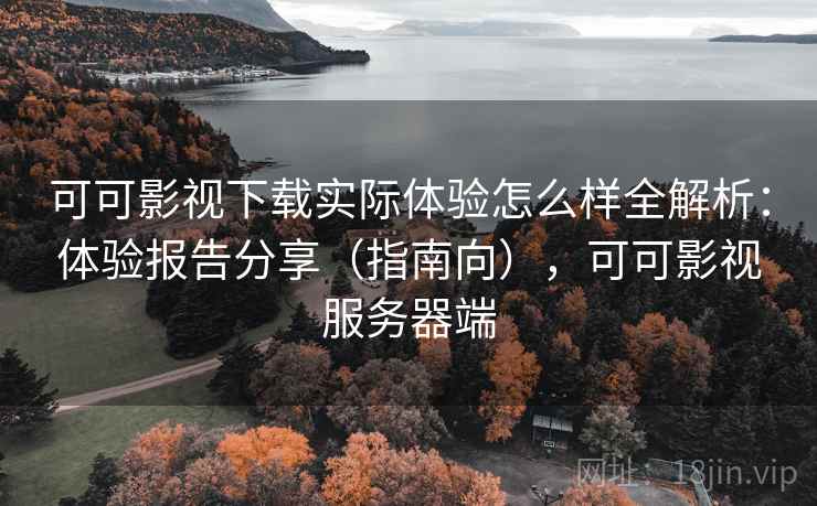 可可影视下载实际体验怎么样全解析:体验报告分享(指南向),可可影视服务器端 可可影视下载实际体验怎么样全解析:体验报告分享(指南向),可可影视服务器端