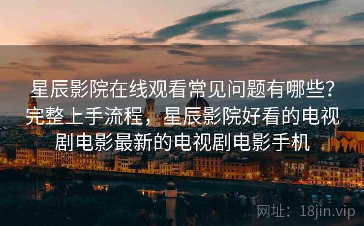 星辰影院在线观看常见问题有哪些?完整上手流程,星辰影院好看的电视剧电影最新的电视剧电影手机 星辰影院在线观看常见问题有哪些?完整上手流程,星辰影院好看的电视剧电影最新的电视剧电影手机
